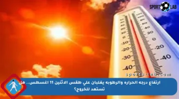 ارتفاع درجة الحرارة والرطوبة يغلبان على طقس الاثنين 11 أغسطس.. هل تستعد للخروج؟